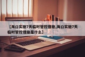 【海口实施7天临时管控措施,海口实施7天临时管控措施是什么】