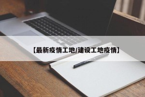 【最新疫情工地/建设工地疫情】