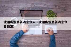 沈阳疫情最新消息今天（沈阳疫情最新消息今日情况）