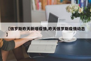 【俄罗斯昨天新增疫情,昨天俄罗斯疫情动态】