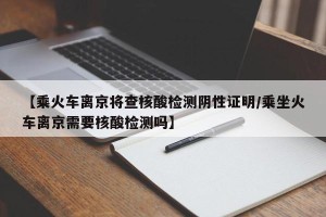 【乘火车离京将查核酸检测阴性证明/乘坐火车离京需要核酸检测吗】