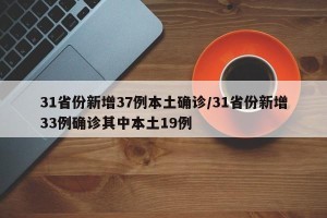 31省份新增37例本土确诊/31省份新增33例确诊其中本土19例