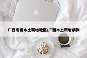 广西疫情本土新增地区/广西本土新增病例