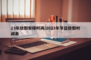 23年放假安排时间/2023年节日放假时间表