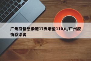 广州疫情感染链17天增至110人/广州疫情感染者