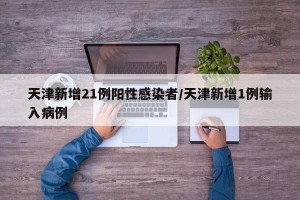 天津新增21例阳性感染者/天津新增1例输入病例
