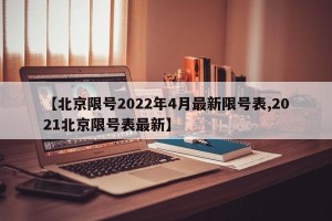 【北京限号2022年4月最新限号表,2021北京限号表最新】