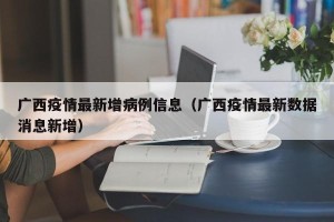 广西疫情最新增病例信息（广西疫情最新数据消息新增）