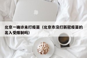 北京一确诊未打疫苗（北京市没打新冠疫苗的出入受限制吗）