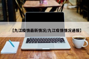 【九江疫情最新情况/九江疫情情况通报】