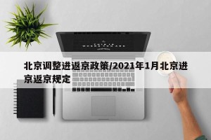 北京调整进返京政策/2021年1月北京进京返京规定