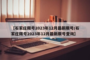 【石家庄限号2023年12月最新限号/石家庄限号2023年12月最新限号查询】